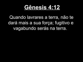 Gênesis 4:12
Quando lavrares a terra, não te
dará mais a sua força; fugitivo e
vagabundo serás na terra.
 