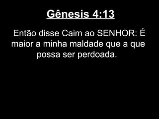 Gênesis 4:13
Então disse Caim ao SENHOR: É
maior a minha maldade que a que
possa ser perdoada.
 