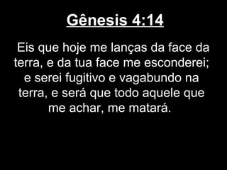 Gênesis 4:14
Eis que hoje me lanças da face da
terra, e da tua face me esconderei;
e serei fugitivo e vagabundo na
terra, e será que todo aquele que
me achar, me matará.
 