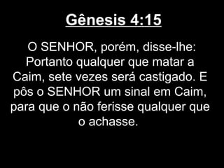 Gênesis 4:15
O SENHOR, porém, disse-lhe:
Portanto qualquer que matar a
Caim, sete vezes será castigado. E
pôs o SENHOR um sinal em Caim,
para que o não ferisse qualquer que
o achasse.
 