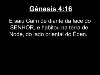 Gênesis 4:16
E saiu Caim de diante da face do
SENHOR, e habitou na terra de
Node, do lado oriental do Éden.
 