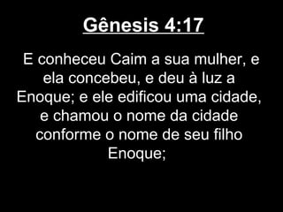 Gênesis 4:17
E conheceu Caim a sua mulher, e
ela concebeu, e deu à luz a
Enoque; e ele edificou uma cidade,
e chamou o nome da cidade
conforme o nome de seu filho
Enoque;
 