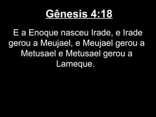 Gênesis 4:18
E a Enoque nasceu Irade, e Irade
gerou a Meujael, e Meujael gerou a
Metusael e Metusael gerou a
Lameque.
 