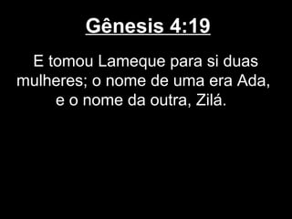 Gênesis 4:19
E tomou Lameque para si duas
mulheres; o nome de uma era Ada,
e o nome da outra, Zilá.
 