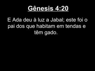 Gênesis 4:20
E Ada deu à luz a Jabal; este foi o
pai dos que habitam em tendas e
têm gado.
 