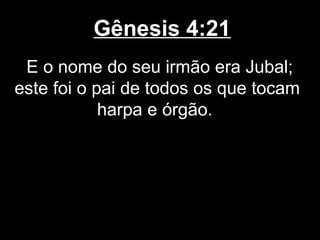 Gênesis 4:21
E o nome do seu irmão era Jubal;
este foi o pai de todos os que tocam
harpa e órgão.
 