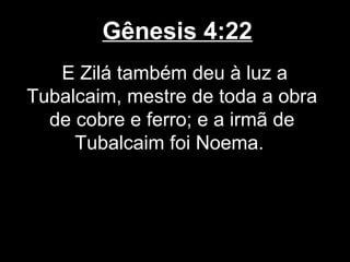 Gênesis 4:22
E Zilá também deu à luz a
Tubalcaim, mestre de toda a obra
de cobre e ferro; e a irmã de
Tubalcaim foi Noema.
 