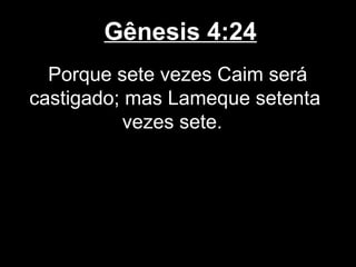 Gênesis 4:24
Porque sete vezes Caim será
castigado; mas Lameque setenta
vezes sete.
 