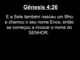 Gênesis 4:26
E a Sete também nasceu um filho;
e chamou o seu nome Enos; então
se começou a invocar o nome do
SENHOR.
 