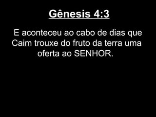 Gênesis 4:3
E aconteceu ao cabo de dias que
Caim trouxe do fruto da terra uma
oferta ao SENHOR.
 