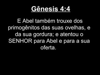 Gênesis 4:4
E Abel também trouxe dos
primogênitos das suas ovelhas, e
da sua gordura; e atentou o
SENHOR para Abel e para a sua
oferta.
 