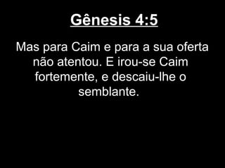 Gênesis 4:5
Mas para Caim e para a sua oferta
não atentou. E irou-se Caim
fortemente, e descaiu-lhe o
semblante.
 