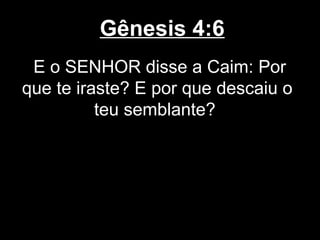 Gênesis 4:6
E o SENHOR disse a Caim: Por
que te iraste? E por que descaiu o
teu semblante?
 