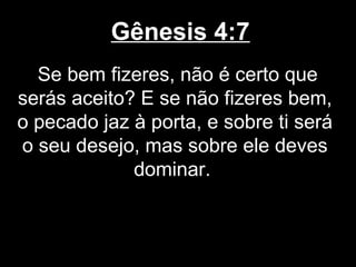 Gênesis 4:7
Se bem fizeres, não é certo que
serás aceito? E se não fizeres bem,
o pecado jaz à porta, e sobre ti será
o seu desejo, mas sobre ele deves
dominar.
 