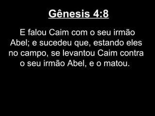 Gênesis 4:8
E falou Caim com o seu irmão
Abel; e sucedeu que, estando eles
no campo, se levantou Caim contra
o seu irmão Abel, e o matou.
 