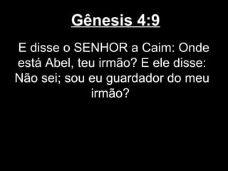 Gênesis 4:9
E disse o SENHOR a Caim: Onde
está Abel, teu irmão? E ele disse:
Não sei; sou eu guardador do meu
irmão?
 