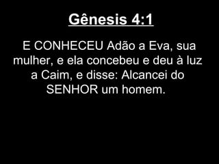 Gênesis 4:1
E CONHECEU Adão a Eva, sua
mulher, e ela concebeu e deu à luz
a Caim, e disse: Alcancei do
SENHOR um homem.
 