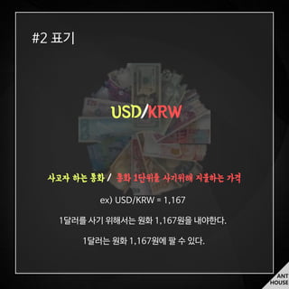 ANT
HOUSE
#2 표기
USD/KRW
사고자 하는 통화 / 통화 1단위를 사기위해 지불하는 가격
ex) USD/KRW = 1,167
1달러를 사기 위해서는 원화 1,167원을 내야한다.
1달러는 원화 1,167원에 팔 수 있다.
 