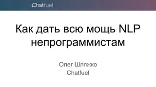 Как дать всю мощь NLP
непрограммистам
Олег Шляжко
Chatfuel
 