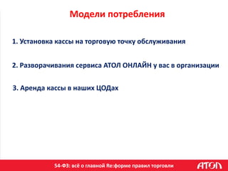 54-ФЗ: всё о главной Re:форме правил торговли
Модели потребления
1. Установка кассы на торговую точку обслуживания
2. Разворачивания сервиса АТОЛ ОНЛАЙН у вас в организации
3. Аренда кассы в наших ЦОДах
 