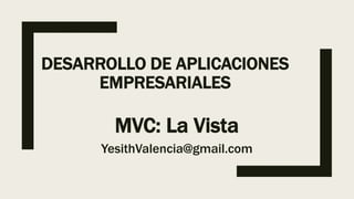 DESARROLLO DE APLICACIONES
EMPRESARIALES
MVC: La Vista
YesithValencia@gmail.com
 