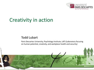 Creativity in action
Todd Lubart
Paris Descartes University, Psychology Institute, LATI (Laboratory focusing
on human potential, creativity, and workplace health and security)‫‏‬
 