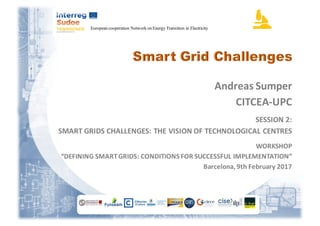 European cooperation Network on Energy Transition in Electricity
Andreas	Sumper
CITCEA-UPC
SESSION	2:
SMART	GRIDS	CHALLENGES:	THE	VISION	OF	TECHNOLOGICAL	CENTRES
WORKSHOP
“DEFINING	SMART	GRIDS:	CONDITIONS	FOR	SUCCESSFUL	IMPLEMENTATION”
Barcelona,	9th	February	2017
 