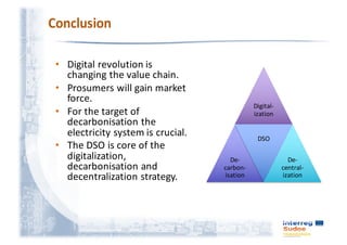 • Digital	revolution	is	
changing	the	value	chain.	
• Prosumers	will	gain	market	
force.
• For	the	target	of	
decarbonisation	the	
electricity	system	is	crucial.
• The	DSO	is	core	of	the	
digitalization,	
decarbonisation	and	
decentralization	strategy.
Digital-
ization
De-
carbon-
isation
DSO
De-
central-
ization
 