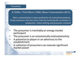 • The	prosumer	is	inevitably	an	energy	market	
participant
• The	prosumer	is	an	economically	motivated	entity	
• A	potential	co-player	or	an	adversary	to	the	
establishment
• A	collection	of	prosumers	can	execute	significant	
market	power
Prosumers
 