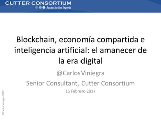 ©CarlosViniegra2017
Blockchain, economía compartida e
inteligencia artificial: el amanecer de
la era digital
@CarlosViniegra
Senior Consultant, Cutter Consortium
15 Febrero 2017
 