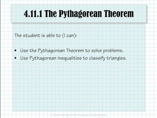 4.11.1 The Pythagorean Theorem
The student is able to (I can):
• Use the Pythagorean Theorem to solve problems.
• Use Pythagorean inequalities to classify triangles.
 
