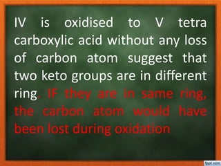 IV is oxidised to V tetra
carboxylic acid without any loss
of carbon atom suggest that
two keto groups are in different
ring. IF they are in same ring,
the carbon atom would have
been lost during oxidation
 