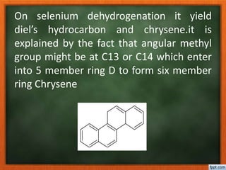 On selenium dehydrogenation it yield
diel’s hydrocarbon and chrysene.it is
explained by the fact that angular methyl
group might be at C13 or C14 which enter
into 5 member ring D to form six member
ring Chrysene
 