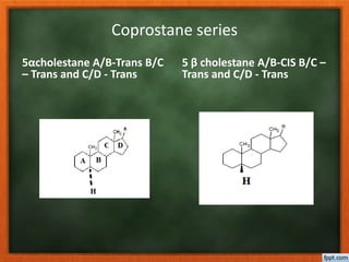 Coprostane series
5αcholestane A/B-Trans B/C
– Trans and C/D - Trans
5 β cholestane A/B-CIS B/C –
Trans and C/D - Trans
 