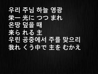 우리 주님 하늘 영광
栄ー 光に つつ まれ
온땅 덮을 때
来ら れる 主
우린 공중에서 주를 맞으리
我れ くう中で 主を むかえ
 