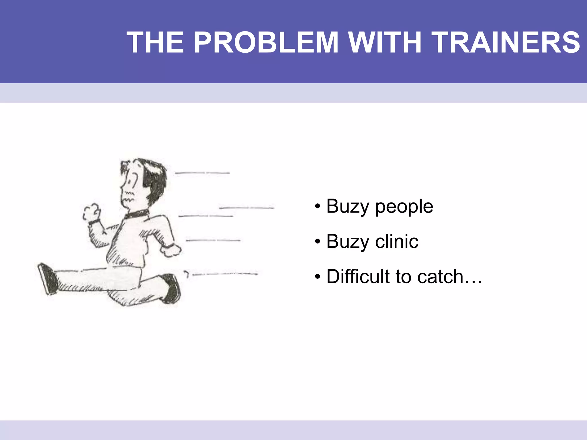 THE PROBLEM WITH TRAINERS
• Buzy people
• Buzy clinic
• Difficult to catch…
 
