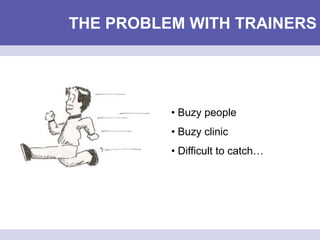 THE PROBLEM WITH TRAINERS
• Buzy people
• Buzy clinic
• Difficult to catch…
 