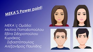 MEKA’S Power point!
ΜΕΚΑ΄ς Ομάδα:
Μελίνα Παπαδοπούλου
Εβίτα Σιδηροπούλου
Κυριάκος
Σεβαστόπουλος
Αλέξανδρος Παυλίδης
 
