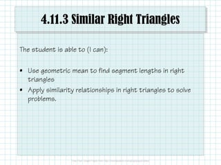 4.11.3 Similar Right Triangles
The student is able to (I can):
• Use geometric mean to find segment lengths in right
triangles
• Apply similarity relationships in right triangles to solve
problems.
 