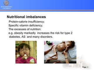 XI’AN JIAOTONG
UNIVERSITY
Page 46
Nutritional imbalances
Protein-calorie insufficiency;
Specific vitamin deficiency;
The excesses of nutrition:
e.g. obesity markedly increases the risk for type 2
diabetes, AS and many disorders.
 