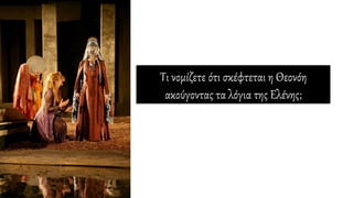 Τι νομίζετε ότι σκέφτεται η Θεονόη
ακούγοντας τα λόγια της Ελένης;
 