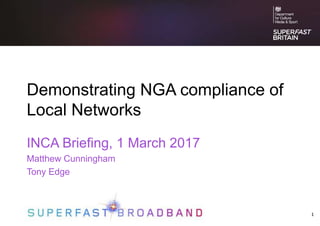1
Demonstrating NGA compliance of
Local Networks
INCA Briefing, 1 March 2017
Matthew Cunningham
Tony Edge
 