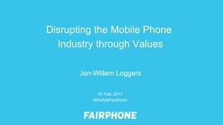 07 Feb. 2017
#WeAreFairphone
Jan-Willem Loggers
Disrupting the Mobile Phone
Industry through Values
 