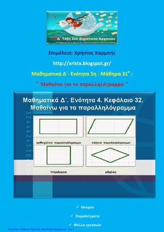 Επιμέλεια: Χρήστος Χαρμπής
http://xristx.blogspot.gr/
Μαθηματικά Δ΄- Ενότητα 5η - Μάθημα 32ο
:
Μαθαίνω για τα παραλληλόγραμμα΄΄ ΄΄
 Θεωρία
 Παραδείγματα
 Φύλλα εργασιών
Επιμέλεια: Χρήστος Χαρμπής http://xristx.blogspot.gr σελ.1
 