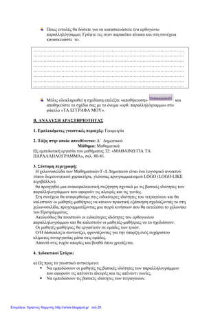 Επιλέξτε «απλή σχεδίαση»
Στο επάνω παραθυράκι δεξιά, δίπλα στο τοξάκι που δείχνει επάνω ( κίνηση
μπροστά), γράψτε 100 και κάντε κλικ στο τοξάκι.
Στη συνέχεια στο κάτω παραθυράκι γράψτε 90 και επιλέξτε το τοξάκι που
στρίβει αριστερά.
Στο επάνω παραθυράκι γράψτε 100 και επιλέξτε το τοξάκι που δείχνει επάνω.
Επιλέξτε ταχύτητα σχεδίασης σύροντας αριστερά το βελάκι και χρώμα.
Επιλέξτε «σχεδίαση».
Kάνατε τις δυο πλευρές του τετραγώνου.
Ποιες εντολές θα δώσετε για να κατασκευάσετε την τρίτη και την τέταρτη
πλευρά; Γράψτε τες στον παρακάτω πίνακα και στη συνέχεια κατασκευάστε τις
δυο πλευρές.
…………………………………………………………………………………………
…………………………………………………………………………………………
…………………………………………………………………………………………
…………………………………………………………………………………………
………………………………………………………………………………………….
Μόλις ολοκληρωθεί η σχεδίαση επιλέξτε «αποθήκευση» και
αποθηκεύστε το σχέδιο σας με το όνομα «τετράγωνο» στο φάκελο «ΤΑ
ΕΓΓΡΑΦΑ ΜΟΥ».
7. Κατασκευή ορθογωνίου παραλληλογράμμου
Ανοίξτε ένα νέο φύλλο.
Επιλέξτε «απλή σχεδίαση»
Στο κάτω παραθυράκι γράψτε 90 και επιλέξτε το τοξάκι που στρίβει δεξιά.
Επιμέλεια: Χρήστος Χαρμπής http://xristx.blogspot.gr σελ.25
 