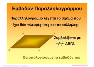 Εμβαδόν Παραλληλογράμμου
Παραλληλόγραμμο λέγεται το σχήμα που
έχει δύο πλευρές ίσες και παράλληλες.
Α
Β Γ
∆
Θα υπολογίσουμε το εμβαδόν του
ΑΒΓ∆
Συμβολίζεται με
ΚΩΝΣΤΑΝΤΙΝΟΣ ΠΑΛΙΟΥΡΑΣ
Επιμέλεια: Χρήστος Χαρμπής http://xristx.blogspot.gr σελ.3
 