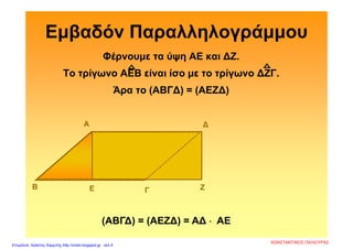 Εμβαδόν Παραλληλογράμμου
Φέρνουμε τα ύψη ΑΕ και ∆Ζ.
Το τρίγωνο ΑΕΒ είναι ίσο με το τρίγωνο ∆ΖΓ.
Άρα το (ΑΒΓ∆) = (ΑΕΖ∆)
Α
Β Γ
∆
Ε Ζ

(ΑΒΓ∆) = (ΑΕΖ∆) = Α∆  ΑΕ
ΚΩΝΣΤΑΝΤΙΝΟΣ ΠΑΛΙΟΥΡΑΣ
Επιμέλεια: Χρήστος Χαρμπής http://xristx.blogspot.gr σελ.4
 