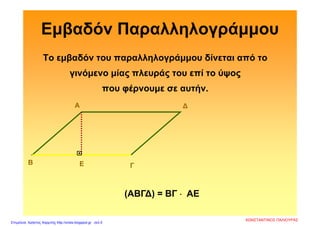 Εμβαδόν Παραλληλογράμμου
Το εμβαδόν του παραλληλογράμμου δίνεται από το
γινόμενο μίας πλευράς του επί το ύψος
που φέρνουμε σε αυτήν.
Α
Β Γ
∆
(ΑΒΓ∆) = ΒΓ  ΑΕ
Ε

ΚΩΝΣΤΑΝΤΙΝΟΣ ΠΑΛΙΟΥΡΑΣ
Επιμέλεια: Χρήστος Χαρμπής http://xristx.blogspot.gr σελ.5
 