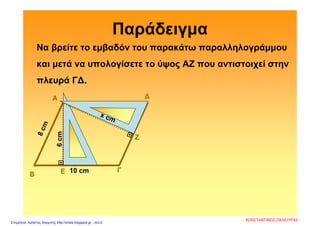 Παράδειγμα
Να βρείτε το εμβαδόν του παρακάτω παραλληλογράμμου
και μετά να υπολογίσετε το ύψος AZ που αντιστοιχεί στην
πλευρά Γ∆.
Α
Β
Γ
∆
Ε

Ζ
10 cm
6cm
ΚΩΝΣΤΑΝΤΙΝΟΣ ΠΑΛΙΟΥΡΑΣ
Επιμέλεια: Χρήστος Χαρμπής http://xristx.blogspot.gr σελ.6
 