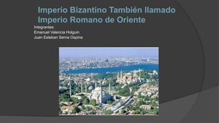 Imperio Bizantino También llamado
Imperio Romano de Oriente
Integrantes:
Emanuel Valencia Holguin
Juan Esteban Serna Ospina
 